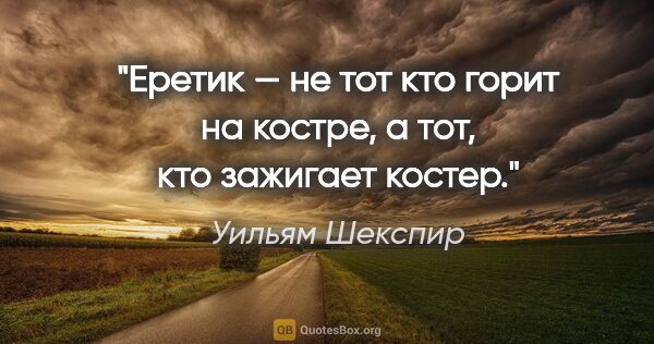 Уильям Шекспир цитата: "Еретик — не тот кто горит на костре, а тот, кто зажигает костер."