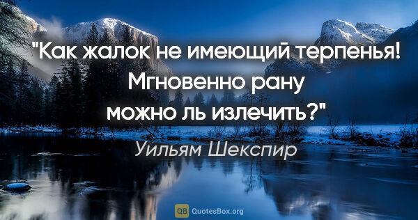 Уильям Шекспир цитата: "Как жалок не имеющий терпенья!
Мгновенно рану можно ль излечить?"