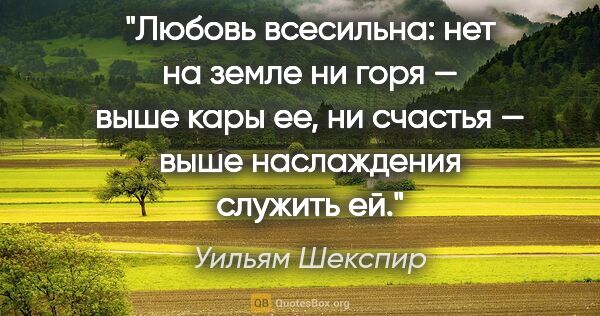 Уильям Шекспир цитата: "Любовь всесильна: нет на земле ни горя — выше кары ее,..."