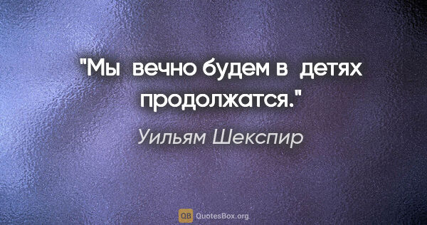 Уильям Шекспир цитата: "Мы вечно будем в детях продолжатся."