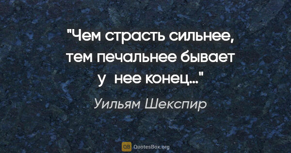 Уильям Шекспир цитата: "Чем страсть сильнее, тем печальнее бывает у нее конец…"