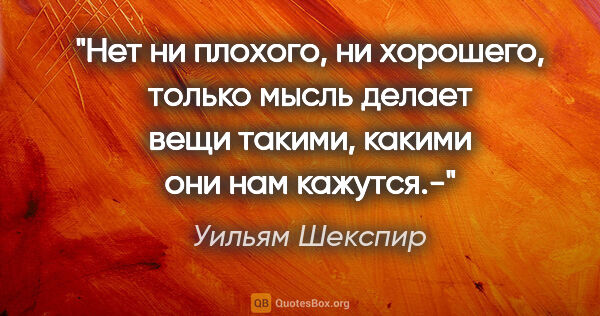 Уильям Шекспир цитата: "«Нет ни плохого, ни хорошего, только мысль делает вещи такими,..."