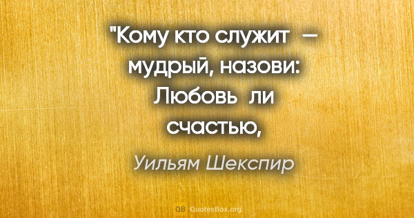 Уильям Шекспир цитата: "Кому кто служит — мудрый, назови:
Любовь ли счастью,..."