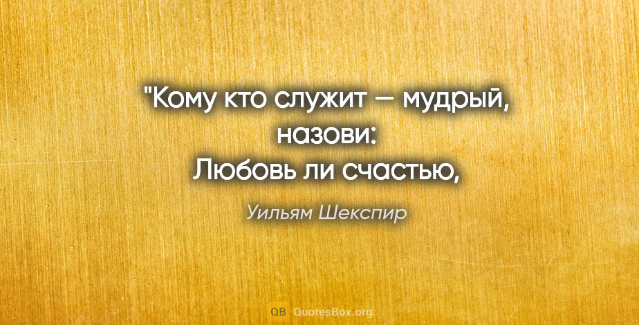 Уильям Шекспир цитата: "Кому кто служит — мудрый, назови:
Любовь ли счастью,..."