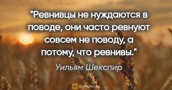 Уильям Шекспир цитата: "Ревнивцы не нуждаются в поводе, они часто ревнуют совсем не..."