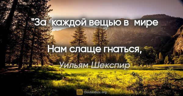 Уильям Шекспир цитата: "За каждой вещью в мире 
Нам слаще гнаться, чем иметь ее."