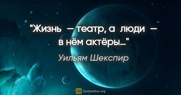 Уильям Шекспир цитата: "Жизнь — театр, а люди — в нём актёры…"