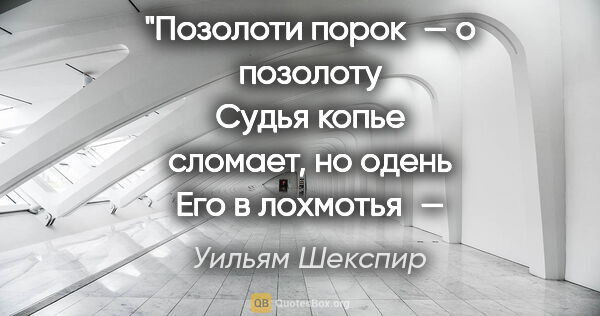 Уильям Шекспир цитата: "Позолоти порок — о позолоту
Судья копье сломает, но..."