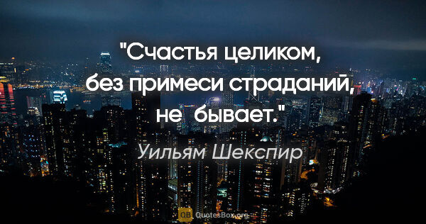 Уильям Шекспир цитата: "Счастья целиком, без примеси страданий, не бывает."