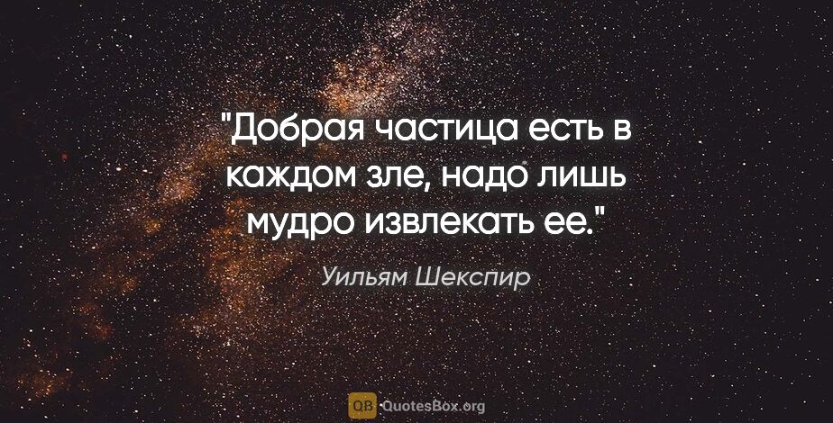 Уильям Шекспир цитата: "Добрая частица есть в каждом зле, надо лишь мудро извлекать ее."