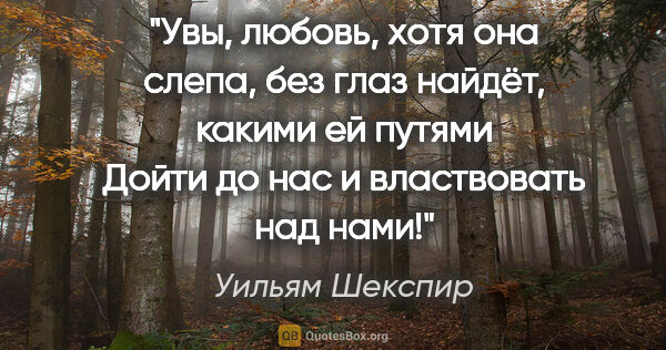 Уильям Шекспир цитата: "Увы, любовь, хотя она слепа, без глаз найдёт, какими ей путями..."