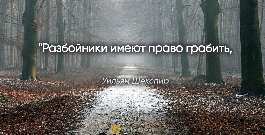 Уильям Шекспир цитата: "Разбойники имеют право грабить, 
 Когда воруют судьи."