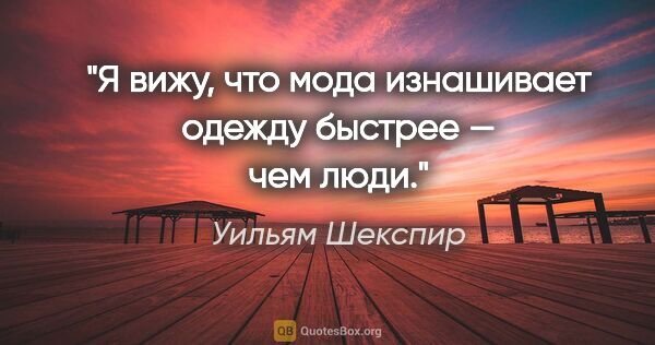 Уильям Шекспир цитата: "Я вижу, что мода изнашивает одежду быстрее — чем люди."