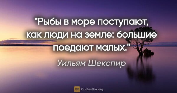 Уильям Шекспир цитата: "Рыбы в море поступают, как люди на земле: большие поедают малых."