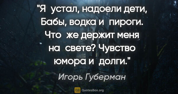 Игорь Губерман цитата: "Я устал, надоели дети,
Бабы, водка и пироги.
Что же держит..."