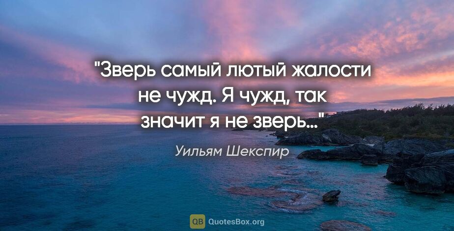 Уильям Шекспир цитата: "Зверь самый лютый жалости не чужд. Я чужд, так значит я не зверь…"