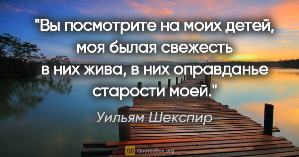 Уильям Шекспир цитата: "Вы посмотрите на моих детей, моя былая свежесть в них жива, в..."