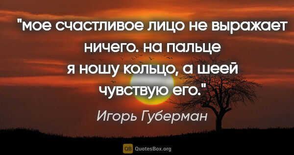 Игорь Губерман цитата: "мое счастливое лицо не выражает ничего. на пальце я ношу..."