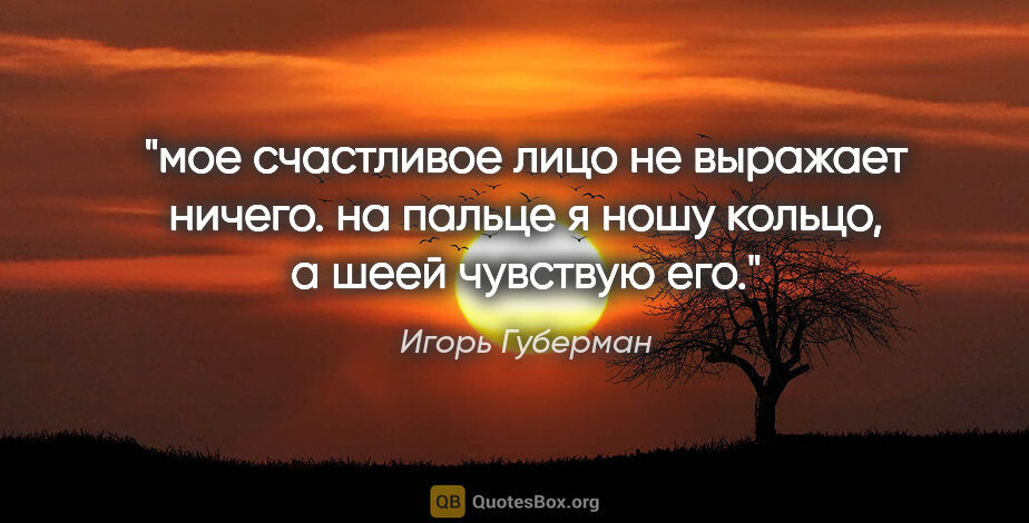 Игорь Губерман цитата: "мое счастливое лицо не выражает ничего. на пальце я ношу..."