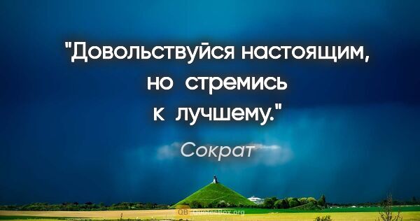 Сократ цитата: "Довольствуйся настоящим, но стремись к лучшему."