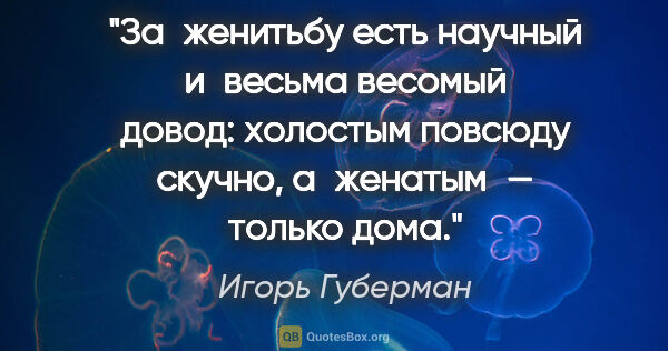 Игорь Губерман цитата: "За женитьбу есть научный
и весьма весомый довод:
холостым..."