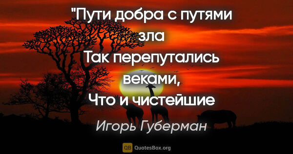 Игорь Губерман цитата: "Пути добра с путями зла
Так перепутались веками,
Что и..."