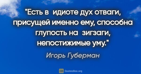 Игорь Губерман цитата: "Есть в идиоте дух отваги,
присущей именно ему,
способна..."