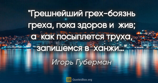 Игорь Губерман цитата: "Грешнейший грех-боязнь греха,
пока здоров и жив;
а как..."