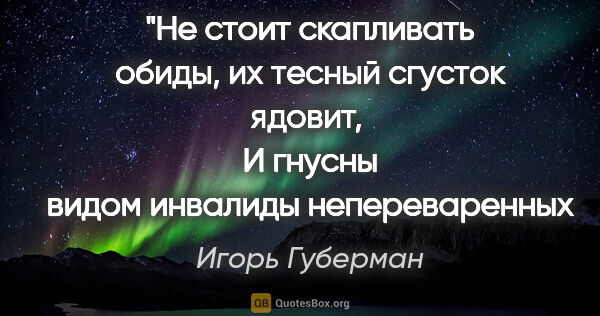 Игорь Губерман цитата: "Не стоит скапливать обиды, их тесный сгусток ядовит, 
И..."