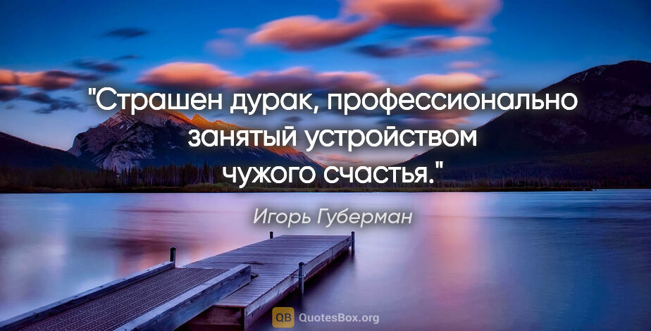 Игорь Губерман цитата: "Страшен дурак, профессионально занятый устройством чужого..."