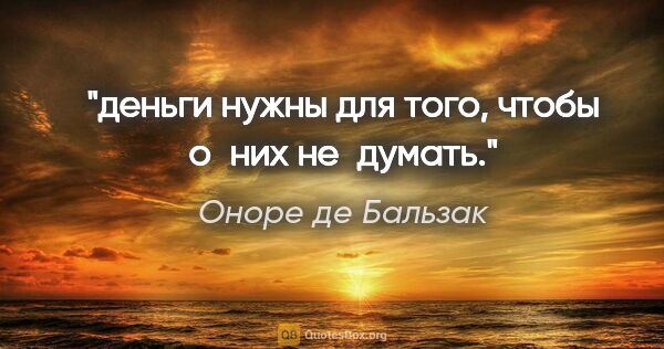 Оноре де Бальзак цитата: "деньги нужны для того, чтобы о них не думать."