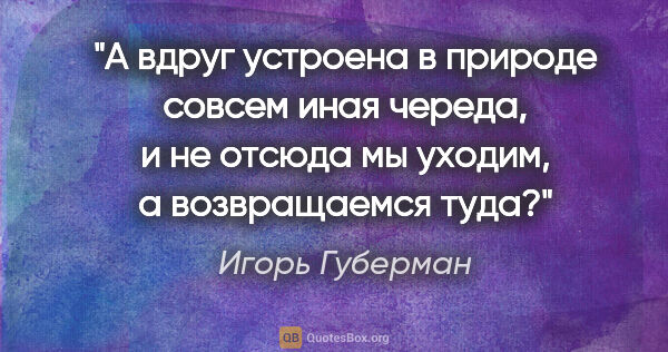 Игорь Губерман цитата: "А вдруг устроена в природе совсем иная череда, и не отсюда мы..."