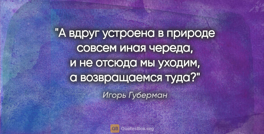 Игорь Губерман цитата: "А вдруг устроена в природе совсем иная череда, и не отсюда мы..."