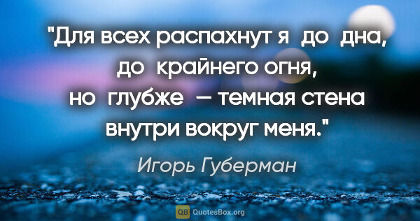 Игорь Губерман цитата: "Для всех распахнут я до дна,
до крайнего огня,
но глубже —..."