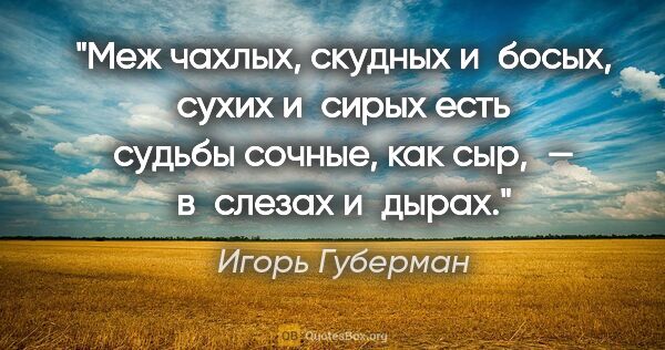 Игорь Губерман цитата: "Меж чахлых, скудных и босых,
сухих и сирых
есть судьбы сочные,..."