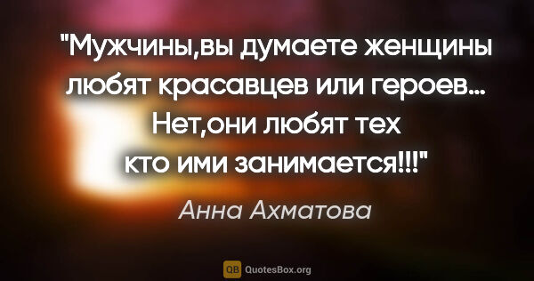 Анна Ахматова цитата: "Мужчины,вы думаете женщины любят красавцев или героев… Нет,они..."