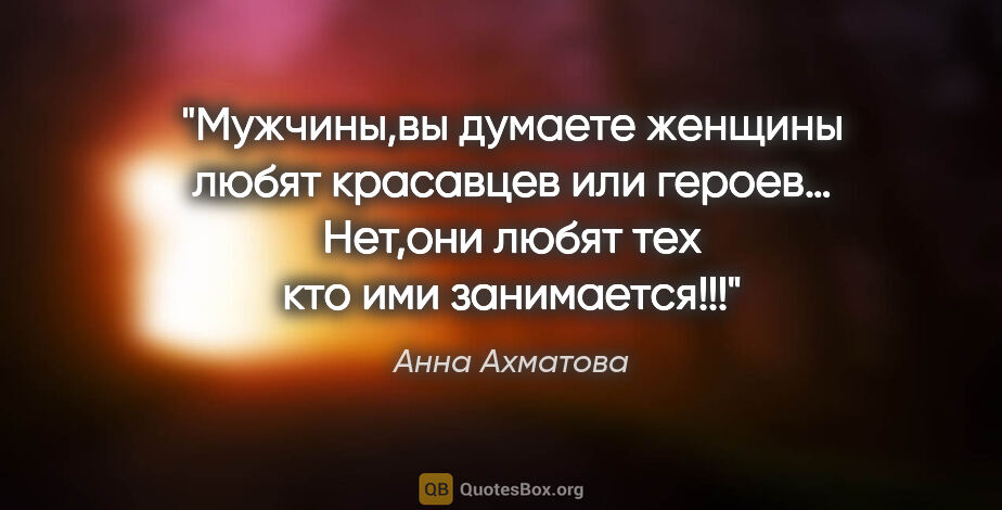 Анна Ахматова цитата: "Мужчины,вы думаете женщины любят красавцев или героев… Нет,они..."