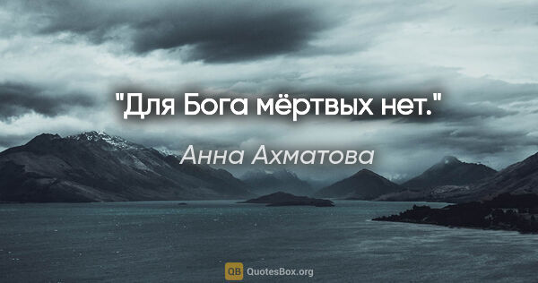 Анна Ахматова цитата: "Для Бога мёртвых нет."