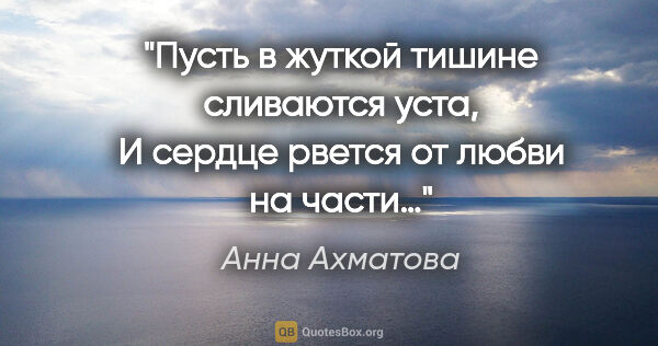 Анна Ахматова цитата: "Пусть в жуткой тишине сливаются уста,
И сердце рвется от любви..."