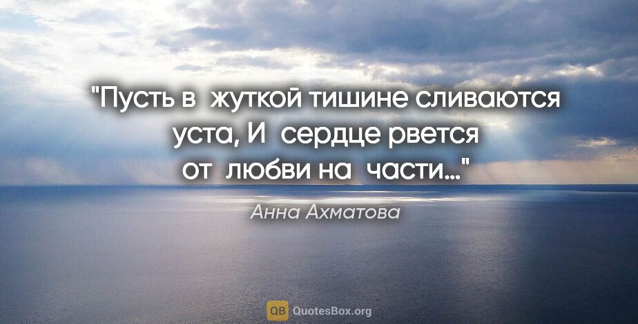 Анна Ахматова цитата: "Пусть в жуткой тишине сливаются уста,
И сердце рвется от любви..."