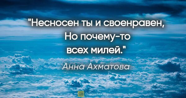 Анна Ахматова цитата: "Несносен ты и своенравен, 
Но почему-то всех милей."