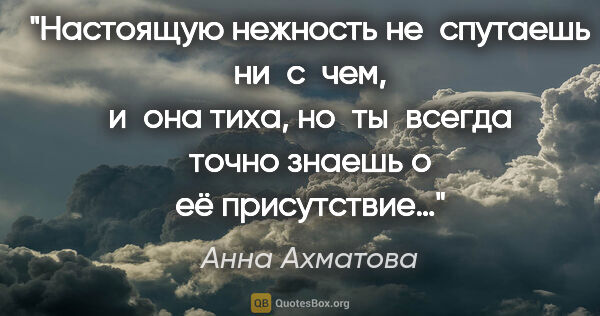 Анна Ахматова цитата: "Настоящую нежность не спутаешь ни с чем, и она тиха,..."
