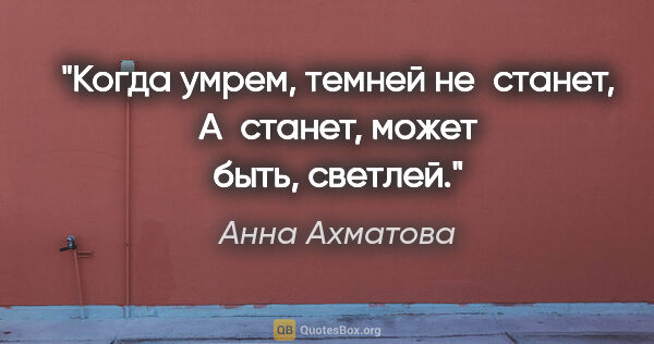 Анна Ахматова цитата: "Когда умрем, темней не станет,
А станет, может быть, светлей."