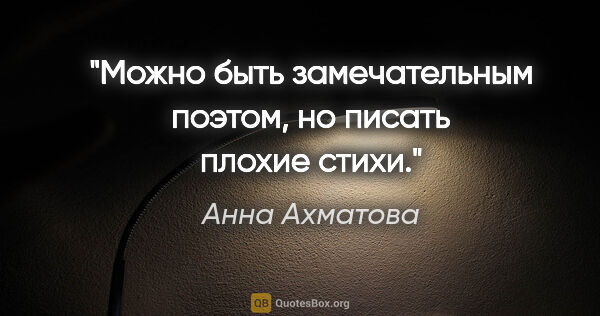 Анна Ахматова цитата: "Можно быть замечательным поэтом, но писать плохие стихи."