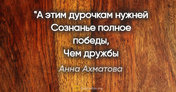 Анна Ахматова цитата: "А этим дурочкам нужней
Сознанье полное победы,
Чем дружбы..."