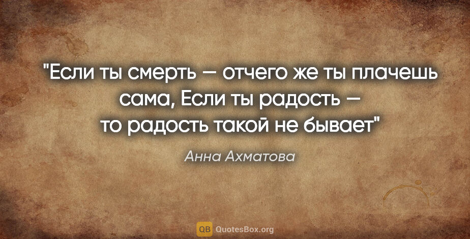 Анна Ахматова цитата: "Если ты смерть — отчего же ты плачешь сама,
Если ты радость —..."