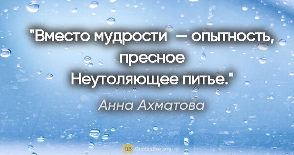 Анна Ахматова цитата: "Вместо мудрости — опытность, пресное
Неутоляющее питье."