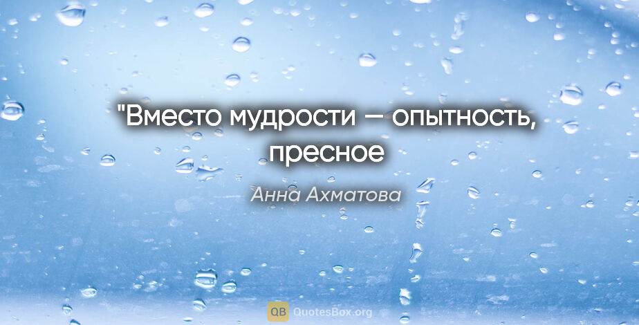 Анна Ахматова цитата: "Вместо мудрости — опытность, пресное
Неутоляющее питье."