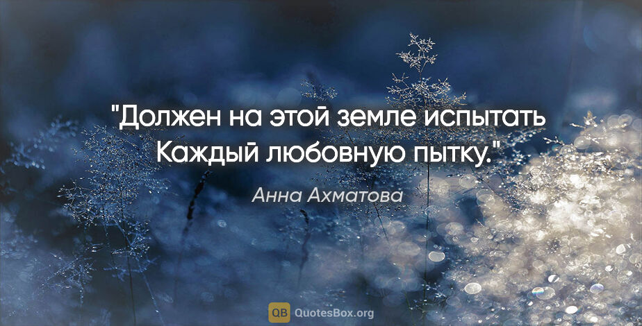 Анна Ахматова цитата: "Должен на этой земле испытать
Каждый любовную пытку."