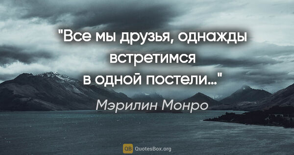 Мэрилин Монро цитата: "Все мы друзья, однажды встретимся в одной постели…"